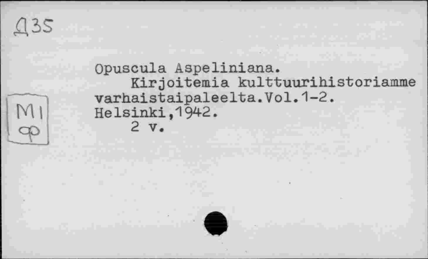 ﻿Opuscula Aspeliniana.
Kirjoitemia kulttuurihistoriamme varhai staipaleelta.Vol.1~2. Helsinki,1942.
2 V.